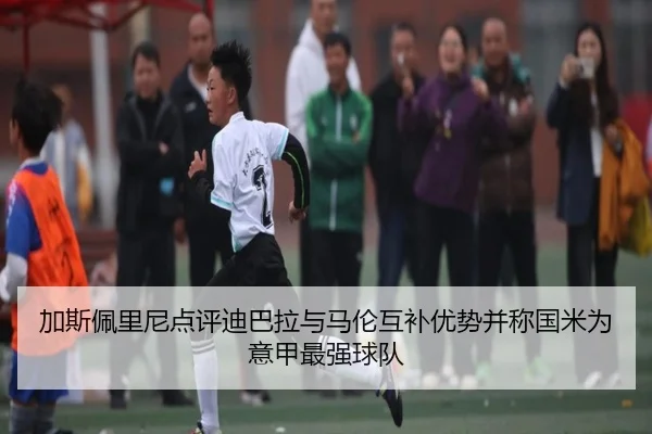 加斯佩里尼点评迪巴拉与马伦互补优势并称国米为意甲最强球队