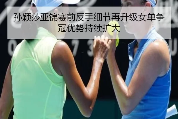 孙颖莎亚锦赛前反手细节再升级女单争冠优势持续扩大